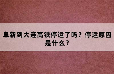 阜新到大连高铁停运了吗？停运原因是什么？