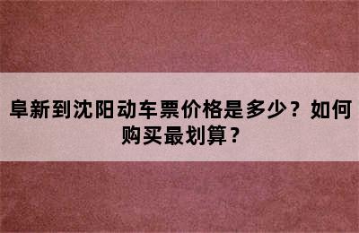 阜新到沈阳动车票价格是多少？如何购买最划算？