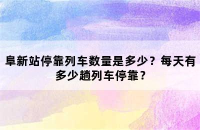 阜新站停靠列车数量是多少？每天有多少趟列车停靠？
