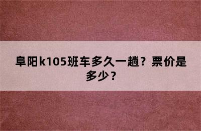 阜阳k105班车多久一趟？票价是多少？