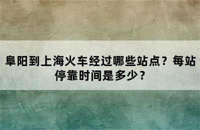 阜阳到上海火车经过哪些站点？每站停靠时间是多少？