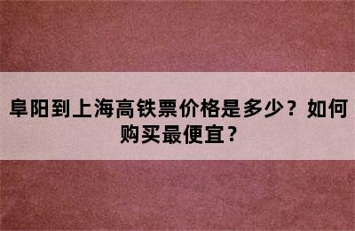 阜阳到上海高铁票价格是多少？如何购买最便宜？