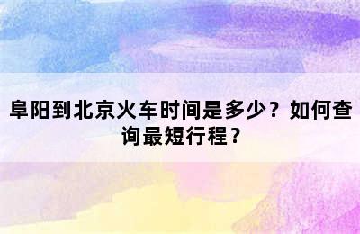 阜阳到北京火车时间是多少？如何查询最短行程？