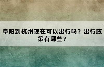 阜阳到杭州现在可以出行吗？出行政策有哪些？
