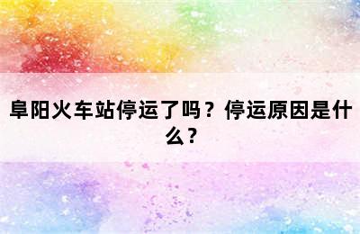 阜阳火车站停运了吗？停运原因是什么？