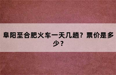 阜阳至合肥火车一天几趟？票价是多少？