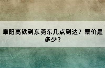 阜阳高铁到东莞东几点到达？票价是多少？