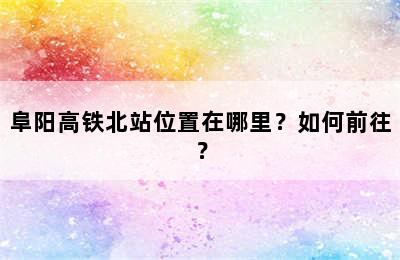 阜阳高铁北站位置在哪里？如何前往？