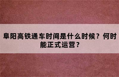 阜阳高铁通车时间是什么时候？何时能正式运营？