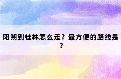阳朔到桂林怎么走？最方便的路线是？