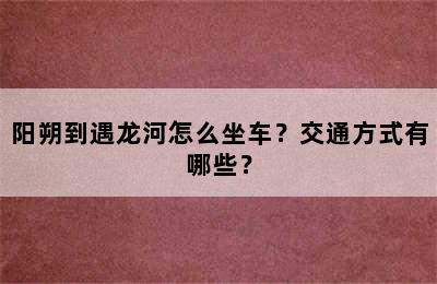阳朔到遇龙河怎么坐车？交通方式有哪些？