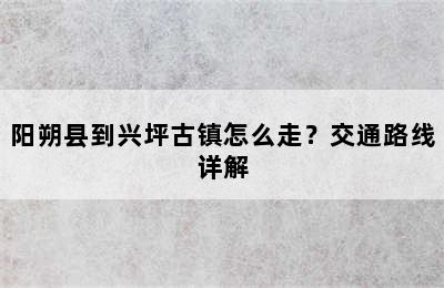 阳朔县到兴坪古镇怎么走？交通路线详解