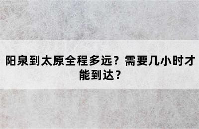 阳泉到太原全程多远？需要几小时才能到达？