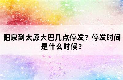 阳泉到太原大巴几点停发？停发时间是什么时候？