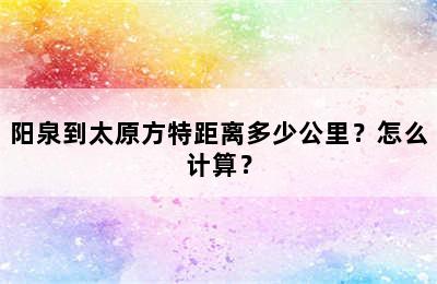 阳泉到太原方特距离多少公里？怎么计算？