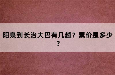 阳泉到长治大巴有几趟？票价是多少？