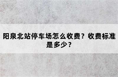 阳泉北站停车场怎么收费？收费标准是多少？