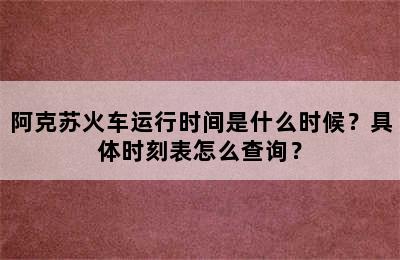 阿克苏火车运行时间是什么时候？具体时刻表怎么查询？