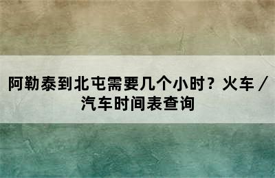 阿勒泰到北屯需要几个小时？火车／汽车时间表查询