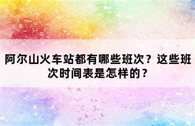 阿尔山火车站都有哪些班次？这些班次时间表是怎样的？