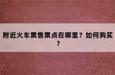 附近火车票售票点在哪里？如何购买？