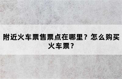 附近火车票售票点在哪里？怎么购买火车票？
