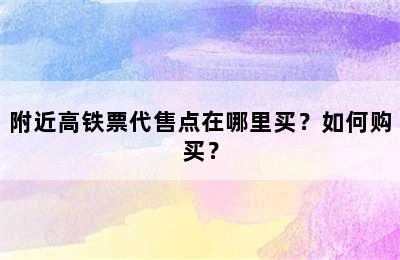 附近高铁票代售点在哪里买？如何购买？