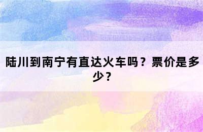 陆川到南宁有直达火车吗？票价是多少？