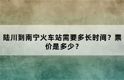 陆川到南宁火车站需要多长时间？票价是多少？