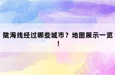 陇海线经过哪些城市？地图展示一览！