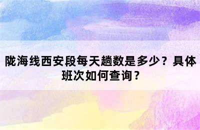 陇海线西安段每天趟数是多少？具体班次如何查询？