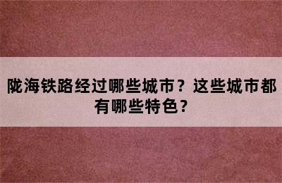 陇海铁路经过哪些城市？这些城市都有哪些特色？