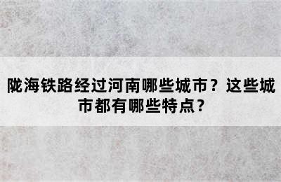 陇海铁路经过河南哪些城市？这些城市都有哪些特点？