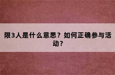 限3人是什么意思？如何正确参与活动？