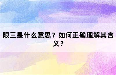 限三是什么意思？如何正确理解其含义？