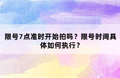 限号7点准时开始拍吗？限号时间具体如何执行？