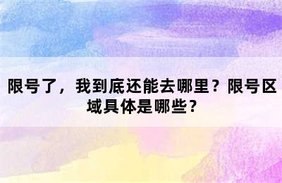 限号了，我到底还能去哪里？限号区域具体是哪些？