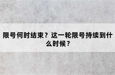 限号何时结束？这一轮限号持续到什么时候？