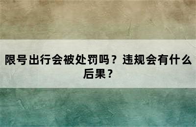限号出行会被处罚吗？违规会有什么后果？