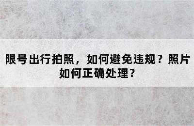 限号出行拍照，如何避免违规？照片如何正确处理？
