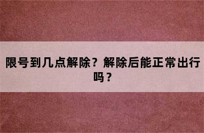 限号到几点解除？解除后能正常出行吗？
