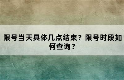 限号当天具体几点结束？限号时段如何查询？