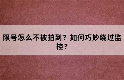 限号怎么不被拍到？如何巧妙绕过监控？