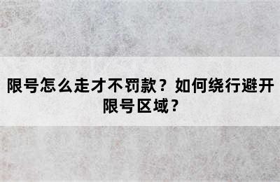 限号怎么走才不罚款？如何绕行避开限号区域？