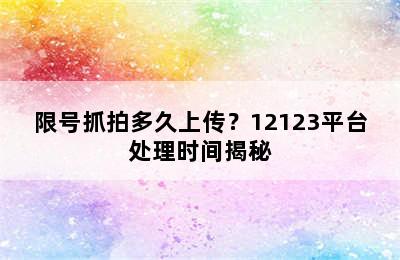 限号抓拍多久上传？12123平台处理时间揭秘
