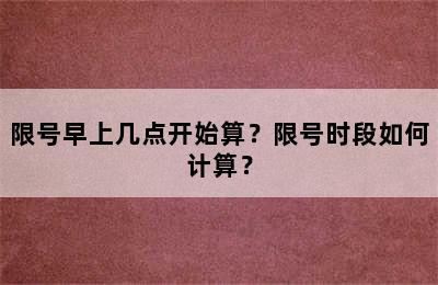 限号早上几点开始算？限号时段如何计算？