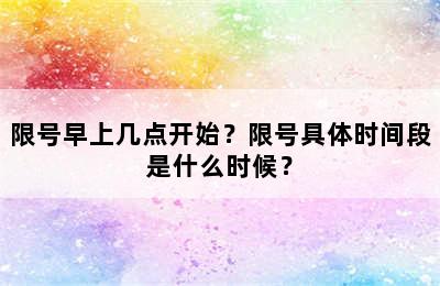 限号早上几点开始？限号具体时间段是什么时候？