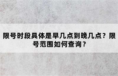 限号时段具体是早几点到晚几点？限号范围如何查询？