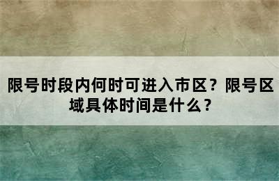 限号时段内何时可进入市区？限号区域具体时间是什么？