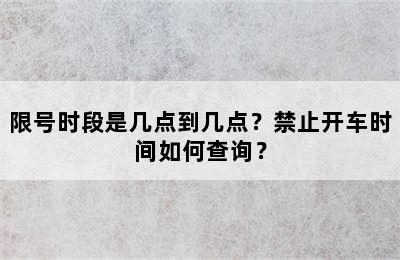 限号时段是几点到几点？禁止开车时间如何查询？